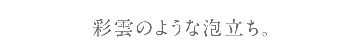 彩雲のような泡立ち。